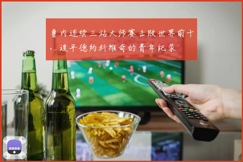 鲁内连续三站大师赛击败世界前十，追平德约科维奇的青年纪录