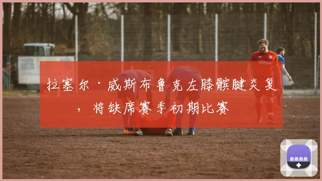 拉塞尔·威斯布鲁克左膝髌腱炎复发，将缺席赛季初期比赛