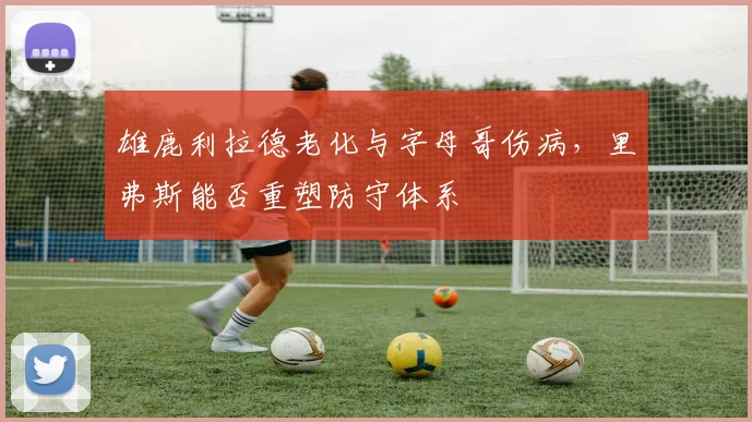 雄鹿利拉德老化与字母哥伤病，里弗斯能否重塑防守体系