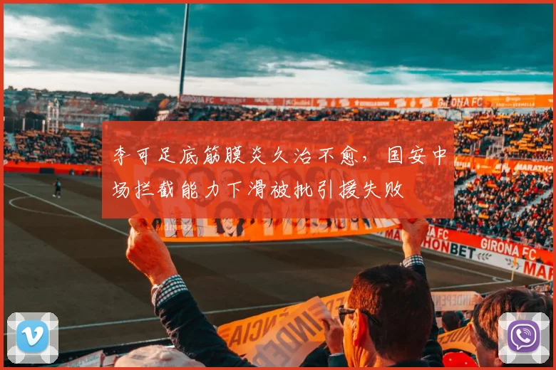李可足底筋膜炎久治不愈，国安中场拦截能力下滑被批引援失败