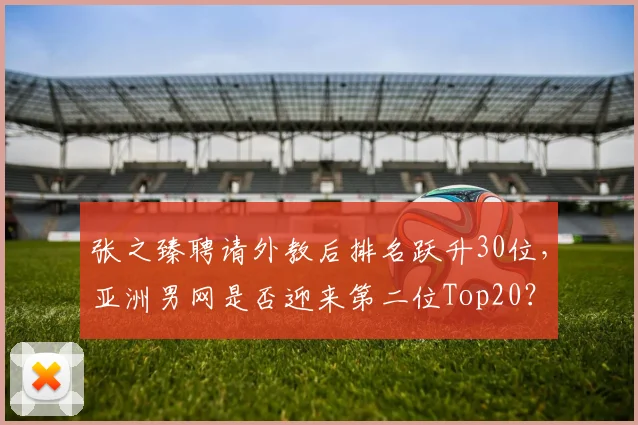 张之臻聘请外教后排名跃升30位，亚洲男网是否迎来第二位Top20？
