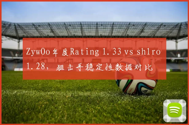 ZywOo年度Rating 1.33 vs sh1ro 1.28，狙击手稳定性数据对比