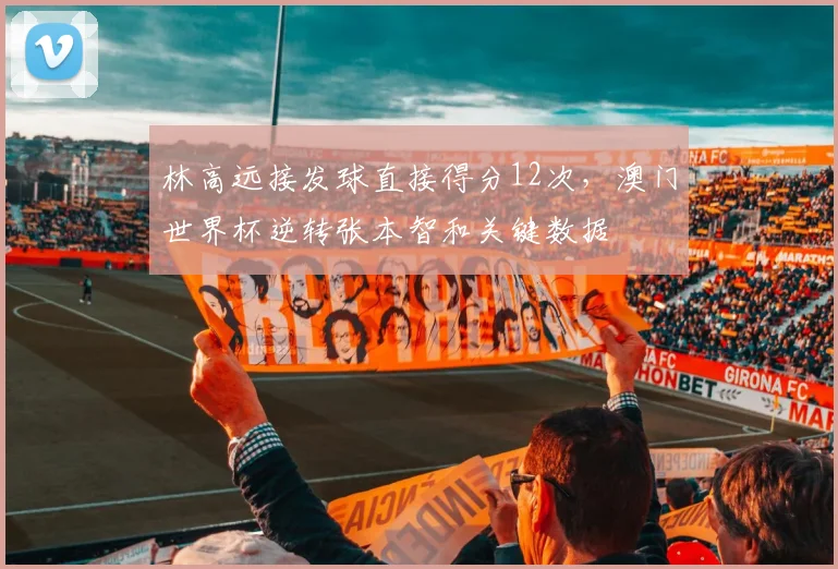 林高远接发球直接得分12次，澳门世界杯逆转张本智和关键数据