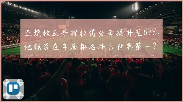 王楚钦反手拧拉得分率提升至67%，他能否在年底排名冲击世界第一？