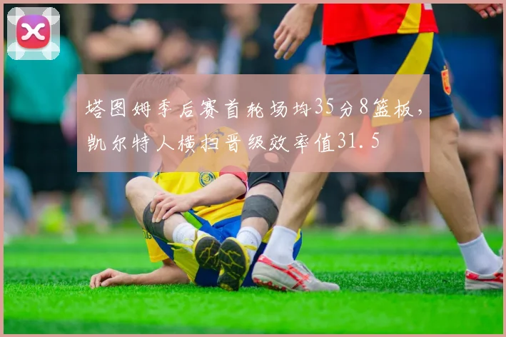 塔图姆季后赛首轮场均35分8篮板，凯尔特人横扫晋级效率值31.5