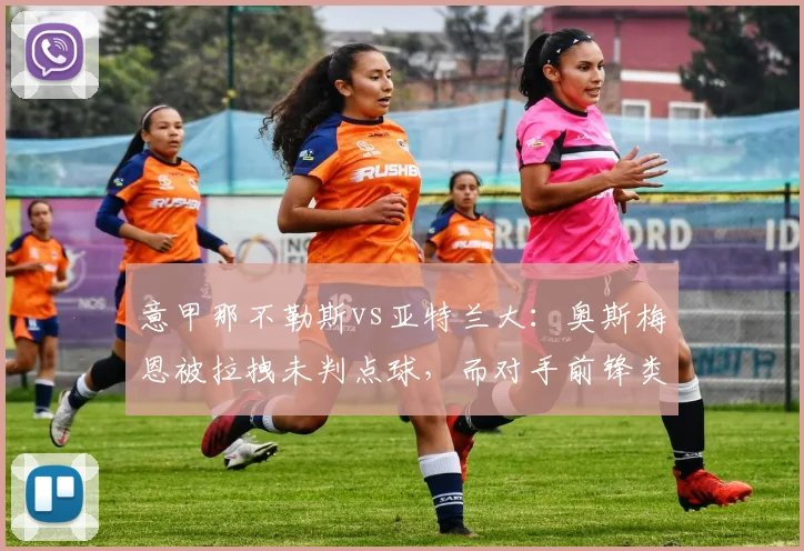 意甲那不勒斯vs亚特兰大：奥斯梅恩被拉拽未判点球，而对手前锋类似动作却获点球