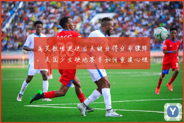 高芙教练更迭后关键分得分率骤降，美国少女硬地赛季如何重建心理优势？