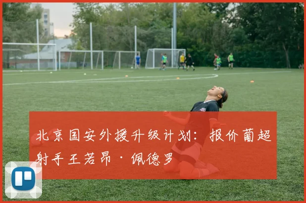 北京国安外援升级计划：报价葡超射手王若昂·佩德罗