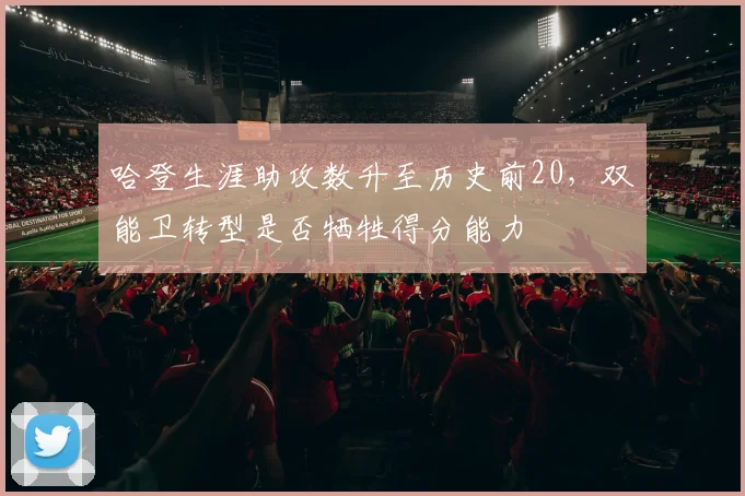 哈登生涯助攻数升至历史前20，双能卫转型是否牺牲得分能力