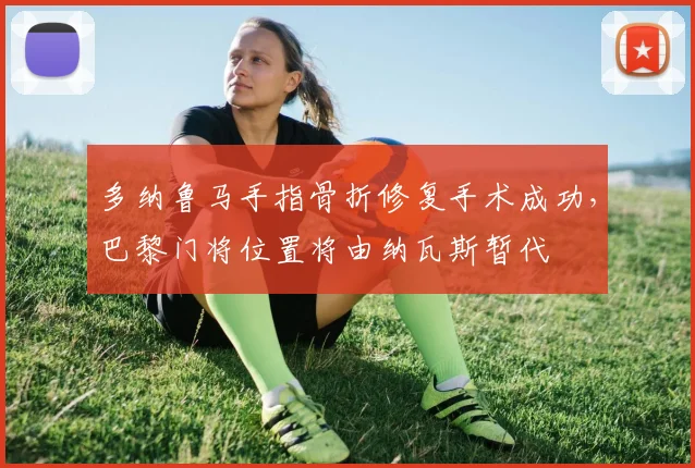 多纳鲁马手指骨折修复手术成功，巴黎门将位置将由纳瓦斯暂代